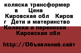 коляска-трансформер 3 в 1 › Цена ­ 2 500 - Кировская обл., Киров г. Дети и материнство » Коляски и переноски   . Кировская обл.